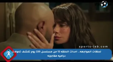لحظات المواجهة.. أحداث الحلقة 12 من مسلسل 220 يوم تكشف تحولات درامية مفاجئة